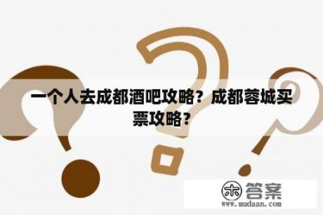 一个人去成都酒吧攻略？成都蓉城买票攻略？