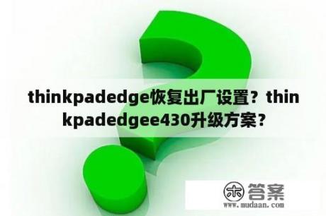 thinkpadedge恢复出厂设置？thinkpadedgee430升级方案？