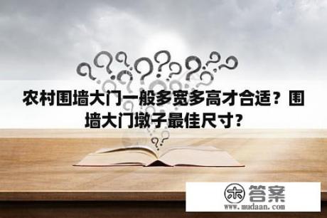 农村围墙大门一般多宽多高才合适？围墙大门墩子最佳尺寸？