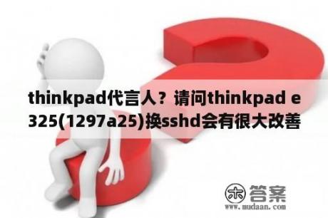 thinkpad代言人？请问thinkpad e325(1297a25)换sshd会有很大改善吗？