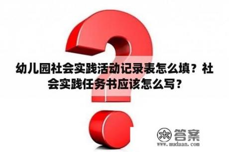 幼儿园社会实践活动记录表怎么填？社会实践任务书应该怎么写？