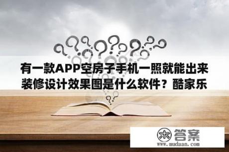 有一款APP空房子手机一照就能出来装修设计效果图是什么软件？酷家乐 3dmax cad哪个好？