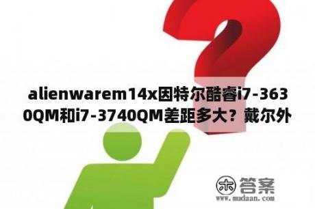 alienwarem14x因特尔酷睿i7-3630QM和i7-3740QM差距多大？戴尔外星人m14x