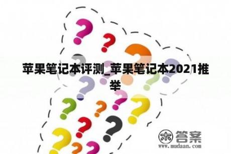 苹果笔记本评测_苹果笔记本2021推举
