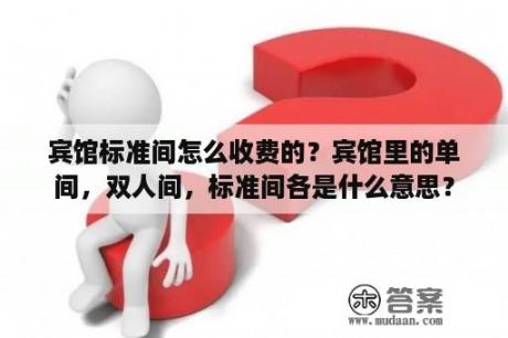 宾馆标准间怎么收费的？宾馆里的单间，双人间，标准间各是什么意思？