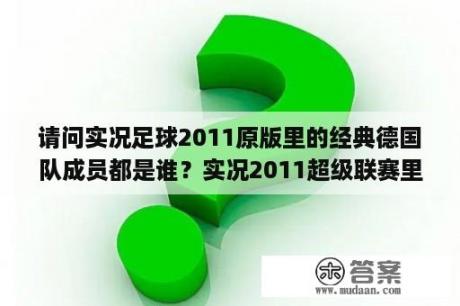 请问实况足球2011原版里的经典德国队成员都是谁？实况2011超级联赛里面的pes联赛是什么东西？