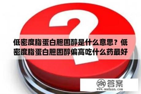 低密度脂蛋白胆固醇是什么意思？低密度脂蛋白胆固醇偏高吃什么药最好？