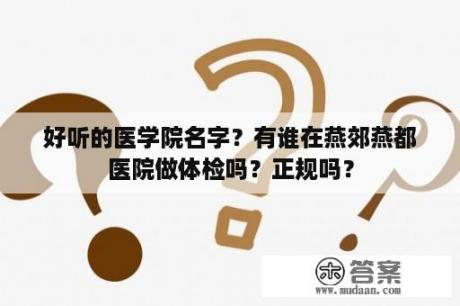 好听的医学院名字？有谁在燕郊燕都医院做体检吗？正规吗？