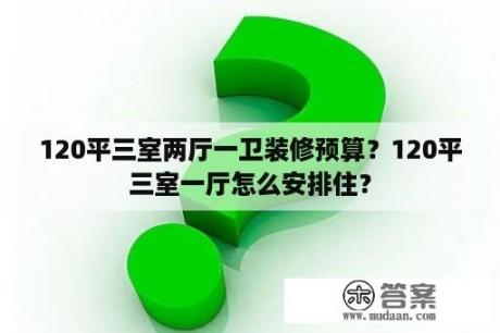 120平三室两厅一卫装修预算？120平三室一厅怎么安排住？