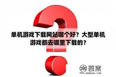 单机游戏下载网站哪个好？大型单机游戏都去哪里下载的？