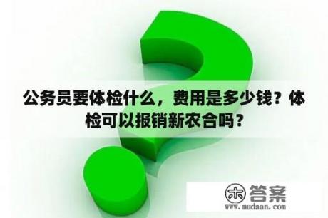 公务员要体检什么，费用是多少钱？体检可以报销新农合吗？