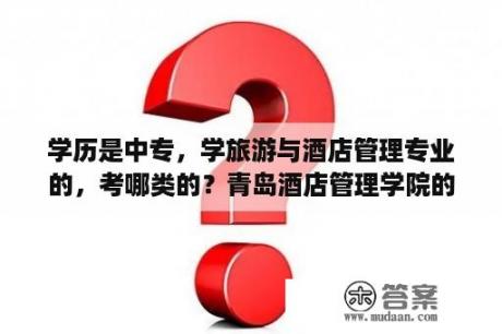 学历是中专，学旅游与酒店管理专业的，考哪类的？青岛酒店管理学院的怎么样？