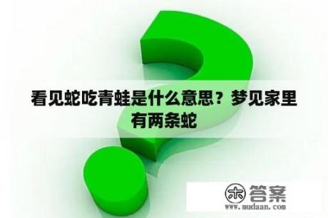 看见蛇吃青蛙是什么意思？梦见家里有两条蛇