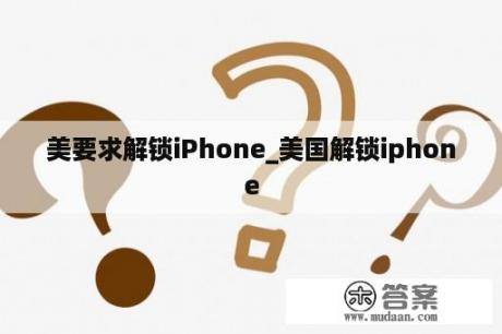 美要求解锁iPhone_美国解锁iphone