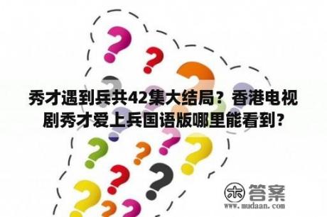 秀才遇到兵共42集大结局？香港电视剧秀才爱上兵国语版哪里能看到？