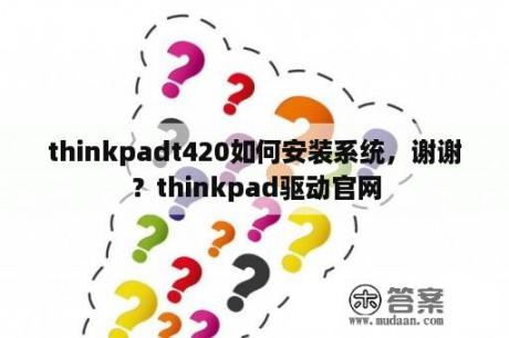 thinkpadt420如何安装系统，谢谢？thinkpad驱动官网