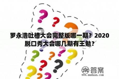 罗永浩吐槽大会完整版哪一期？2020脱口秀大会哪几期有王勉？