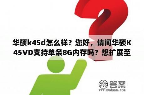 华硕k45d怎么样？您好，请问华硕K45VD支持单条8G内存吗？想扩展至16G内存？