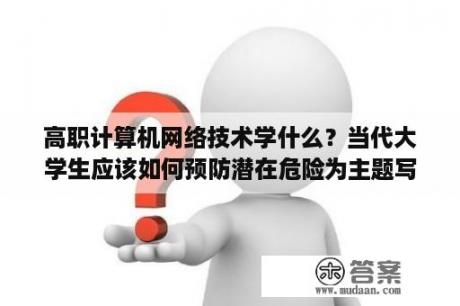 高职计算机网络技术学什么？当代大学生应该如何预防潜在危险为主题写一篇论文？