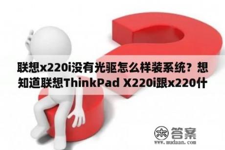 联想x220i没有光驱怎么样装系统？想知道联想ThinkPad X220i跟x220什么区别。想买一个，不超5000的价格，本人经常出差，电脑主要用来处理？