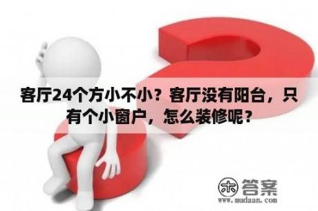 客厅24个方小不小？客厅没有阳台，只有个小窗户，怎么装修呢？