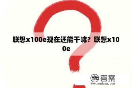 联想x100e现在还能干嘛？联想x100e