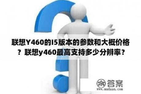 联想Y460的I5版本的参数和大概价格？联想y460最高支持多少分辨率？