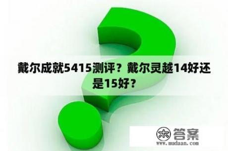 戴尔成就5415测评？戴尔灵越14好还是15好？