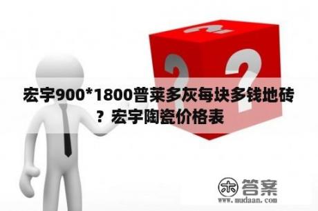 宏宇900*1800普莱多灰每块多钱地砖？宏宇陶瓷价格表