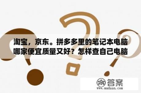 淘宝，京东。拼多多里的笔记本电脑哪家便宜质量又好？怎样查自己电脑的型号和价位？