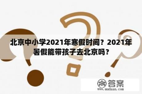 北京中小学2021年寒假时间？2021年暑假能带孩子去北京吗？