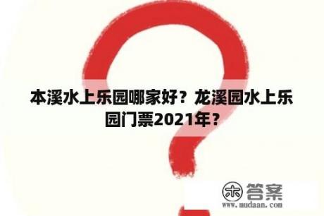 本溪水上乐园哪家好？龙溪园水上乐园门票2021年？