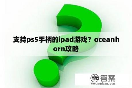 支持ps5手柄的ipad游戏？oceanhorn攻略