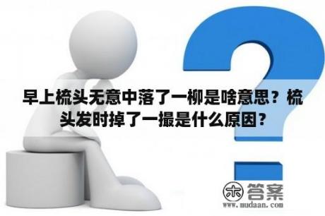 早上梳头无意中落了一柳是啥意思？梳头发时掉了一撮是什么原因？