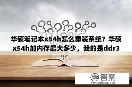 华硕笔记本x54h怎么重装系统？华硕x54h加内存最大多少，我的是ddr3 2g 1600内存，换什么型号，多少g，多少频率的？