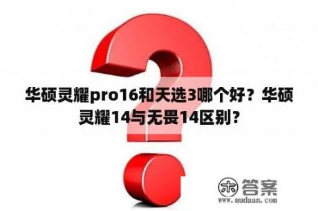 华硕灵耀pro16和天选3哪个好？华硕灵耀14与无畏14区别？