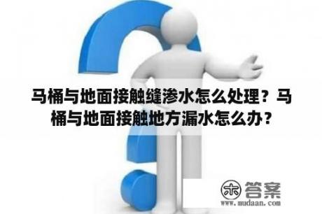 马桶与地面接触缝渗水怎么处理？马桶与地面接触地方漏水怎么办？