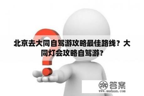 北京去大同自驾游攻略最佳路线？大同灯会攻略自驾游？