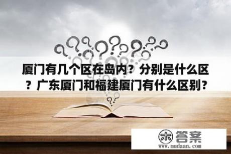 厦门有几个区在岛内？分别是什么区？广东厦门和福建厦门有什么区别？