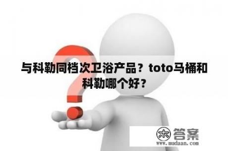 与科勒同档次卫浴产品？toto马桶和科勒哪个好？