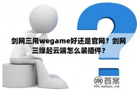 剑网三用wegame好还是官网？剑网三缘起云端怎么装插件？