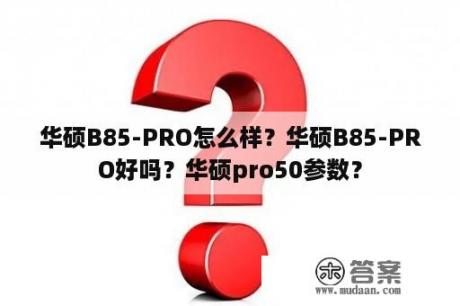 华硕B85-PRO怎么样？华硕B85-PRO好吗？华硕pro50参数？