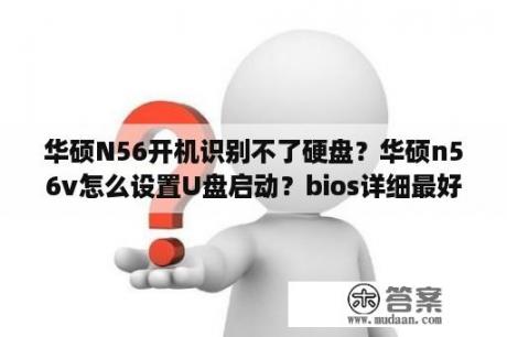 华硕N56开机识别不了硬盘？华硕n56v怎么设置U盘启动？bios详细最好？