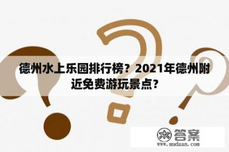 德州水上乐园排行榜？2021年德州附近免费游玩景点？