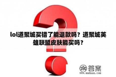 lol道聚城买错了能退款吗？道聚城英雄联盟皮肤能买吗？