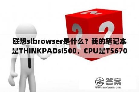 联想slbrowser是什么？我的笔记本是THINKPADsl500，CPU是T5670，能升级T7250吗？