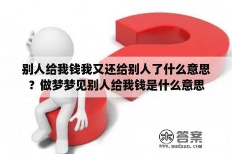 别人给我钱我又还给别人了什么意思？做梦梦见别人给我钱是什么意思