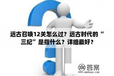 远古召唤12关怎么过？远古时代的“三纪”是指什么？详细最好？