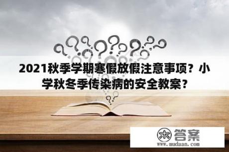 2021秋季学期寒假放假注意事项？小学秋冬季传染病的安全教案？