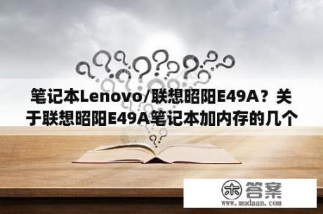 笔记本Lenovo/联想昭阳E49A？关于联想昭阳E49A笔记本加内存的几个问题？